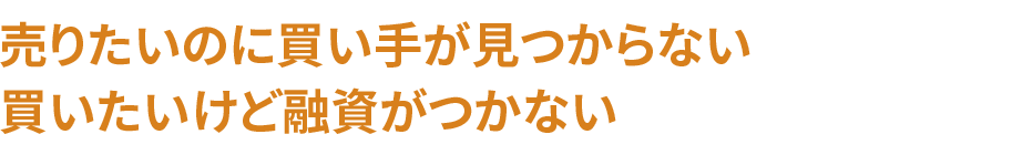 売りたいのに買い手が見つからない買いたいけど融資がつかない