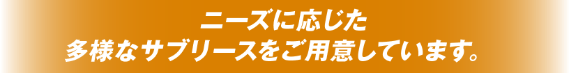 ニーズに応じた多様なサブリースをご用意しています。