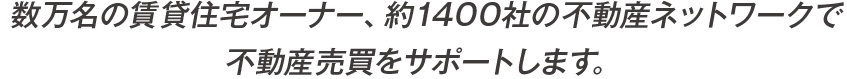 数万名の賃貸住宅オーナー、約1400社の不動産ネットワークで不動産売買をサポートします。