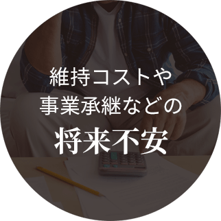 維持コストや事業承継などの 将来不安