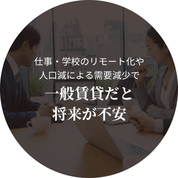 仕事・学校のリモート化や 人口減による需要減少で 一般賃貸だと 将来が不安